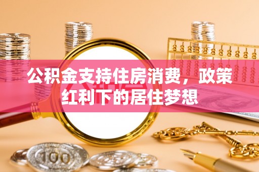 柘城公积金支持住房消费，政策红利下的居住梦想