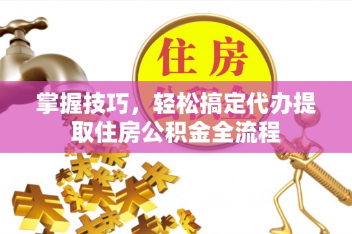 柘城掌握技巧，轻松搞定代办提取住房公积金全流程
