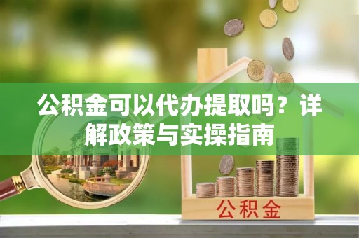 柘城公积金可以代办提取吗？详解政策与实操指南