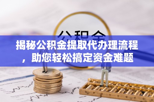 柘城揭秘公积金提取代办理流程，助您轻松搞定资金难题
