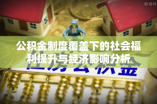 柘城公积金制度覆盖下的社会福利提升与经济影响分析