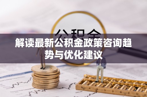 柘城解读最新公积金政策咨询趋势与优化建议