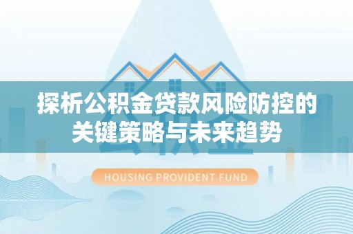 柘城探析公积金贷款风险防控的关键策略与未来趋势