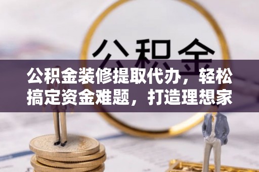 柘城公积金装修提取代办，轻松搞定资金难题，打造理想家居