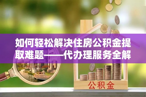 柘城如何轻松解决住房公积金提取难题——代办理服务全解析
