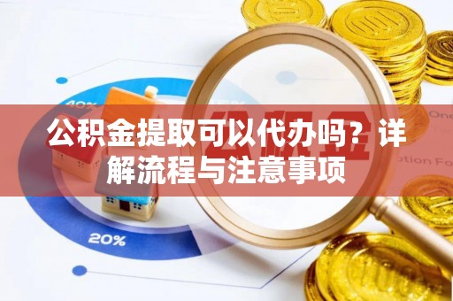 柘城公积金提取可以代办吗？详解流程与注意事项