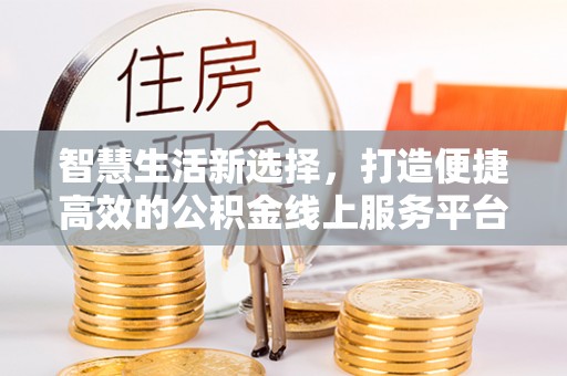 柘城智慧生活新选择，打造便捷高效的公积金线上服务平台