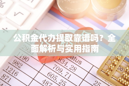 柘城公积金代办提取靠谱吗？全面解析与实用指南
