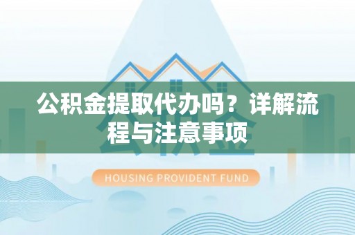 柘城公积金提取代办吗？详解流程与注意事项