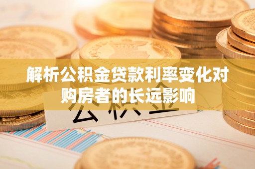 柘城解析公积金贷款利率变化对购房者的长远影响