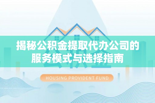 柘城揭秘公积金提取代办公司的服务模式与选择指南