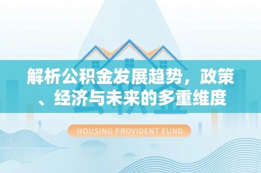 柘城解析公积金发展趋势，政策、经济与未来的多重维度