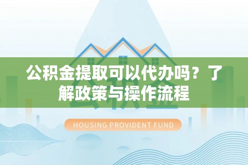 柘城公积金提取可以代办吗？了解政策与操作流程