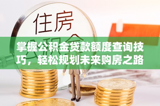 柘城掌握公积金贷款额度查询技巧，轻松规划未来购房之路