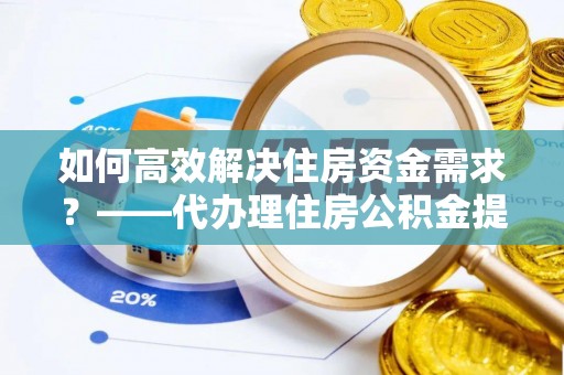 柘城如何高效解决住房资金需求？——代办理住房公积金提取服务全解析