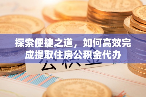 柘城探索便捷之道，如何高效完成提取住房公积金代办