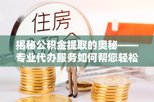 柘城揭秘公积金提取的奥秘——专业代办服务如何帮您轻松搞定