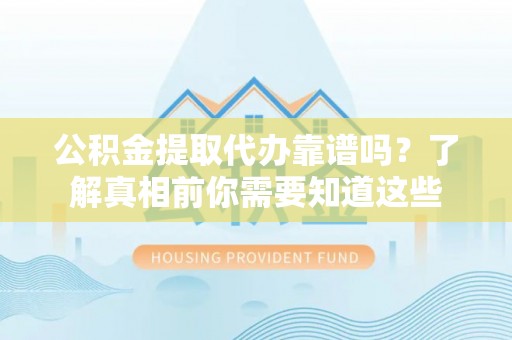 柘城公积金提取代办靠谱吗？了解真相前你需要知道这些