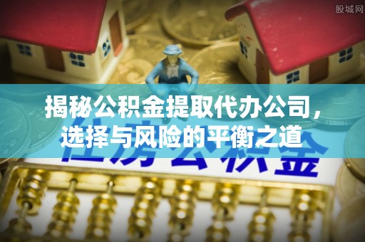 柘城揭秘公积金提取代办公司，选择与风险的平衡之道