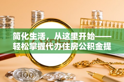 柘城简化生活，从这里开始——轻松掌握代办住房公积金提取全流程