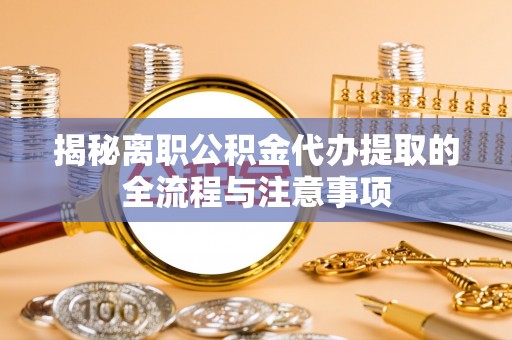 柘城揭秘离职公积金代办提取的全流程与注意事项