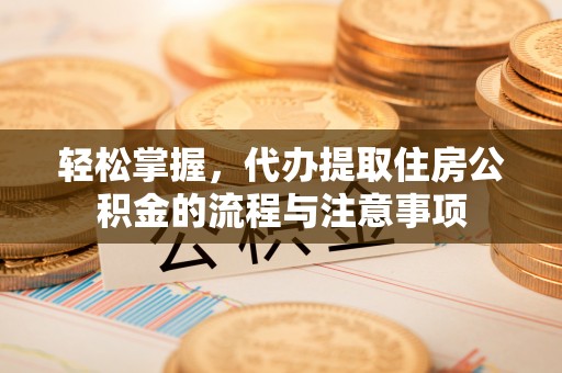 柘城轻松掌握，代办提取住房公积金的流程与注意事项