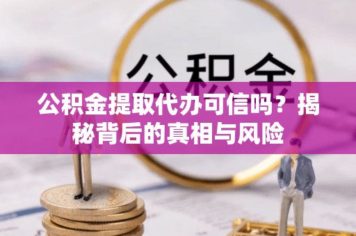 柘城公积金提取代办可信吗？揭秘背后的真相与风险