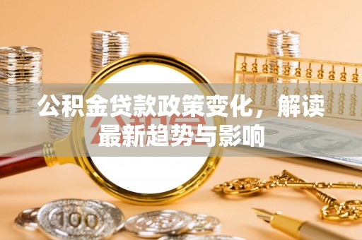 柘城公积金贷款政策变化，解读最新趋势与影响