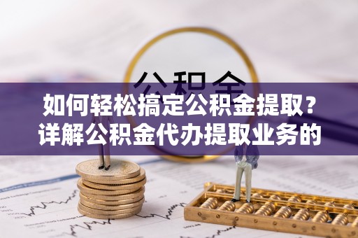 柘城如何轻松搞定公积金提取？详解公积金代办提取业务的便捷之道