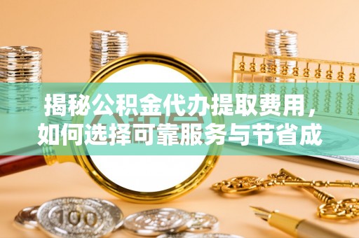 柘城揭秘公积金代办提取费用，如何选择可靠服务与节省成本