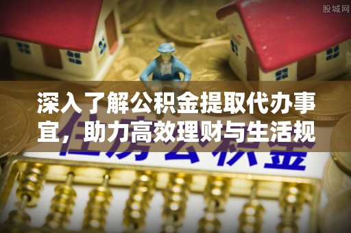 柘城深入了解公积金提取代办事宜，助力高效理财与生活规划