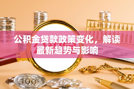 柘城公积金贷款政策变化，解读最新趋势与影响