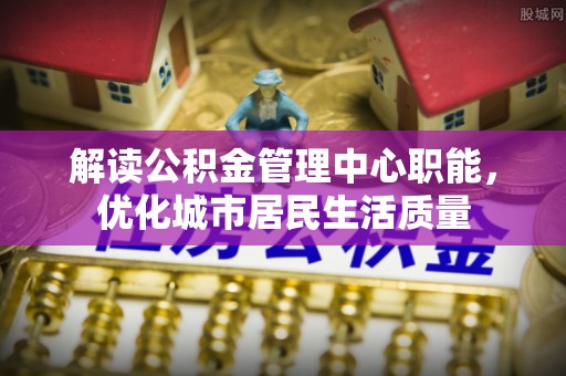 柘城解读公积金管理中心职能，优化城市居民生活质量