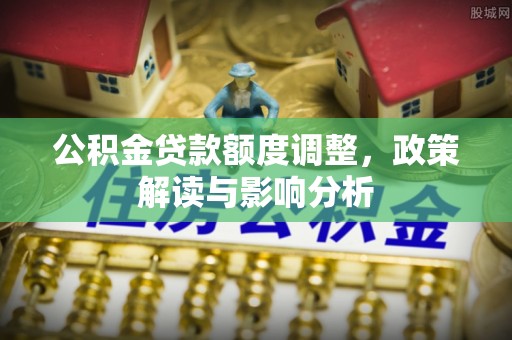 柘城公积金贷款额度调整，政策解读与影响分析