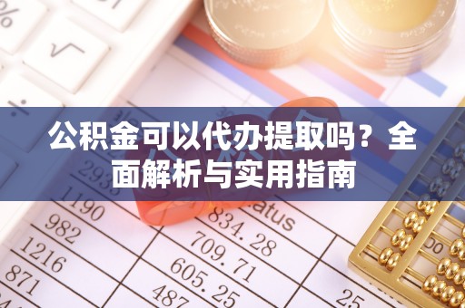 柘城公积金可以代办提取吗？全面解析与实用指南