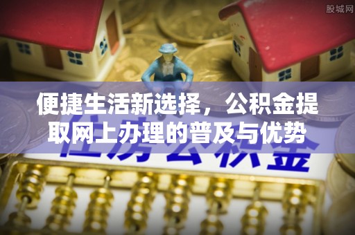 柘城便捷生活新选择，公积金提取网上办理的普及与优势