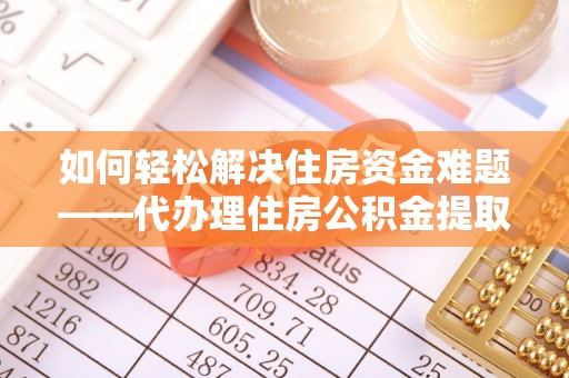 柘城如何轻松解决住房资金难题——代办理住房公积金提取服务详解