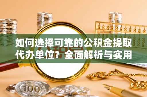 柘城如何选择可靠的公积金提取代办单位？全面解析与实用建议
