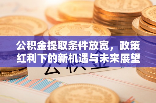 柘城公积金提取条件放宽，政策红利下的新机遇与未来展望