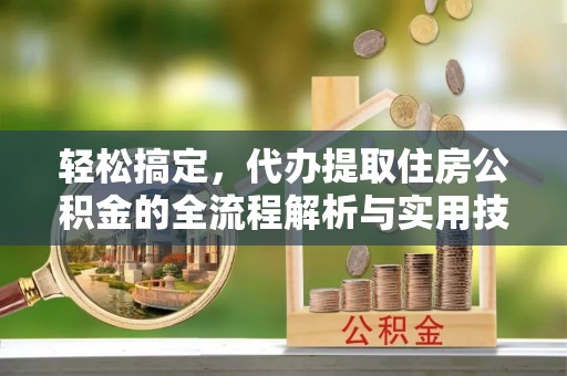柘城轻松搞定，代办提取住房公积金的全流程解析与实用技巧