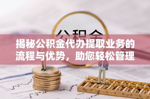 柘城揭秘公积金代办提取业务的流程与优势，助您轻松管理财务
