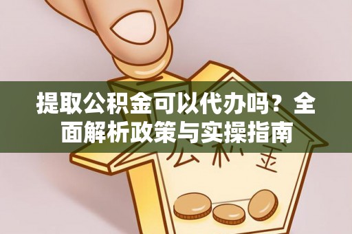 柘城提取公积金可以代办吗？全面解析政策与实操指南