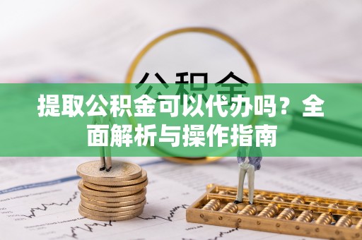 柘城提取公积金可以代办吗？全面解析与操作指南