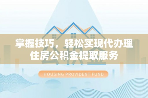 柘城掌握技巧，轻松实现代办理住房公积金提取服务