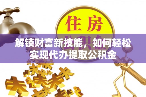 柘城解锁财富新技能，如何轻松实现代办提取公积金
