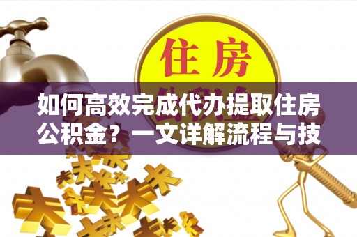 柘城如何高效完成代办提取住房公积金？一文详解流程与技巧