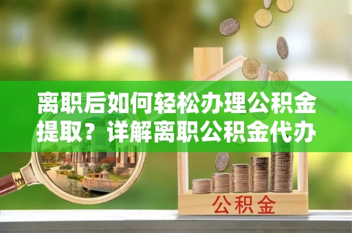 柘城离职后如何轻松办理公积金提取？详解离职公积金代办提取流程