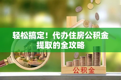柘城轻松搞定！代办住房公积金提取的全攻略