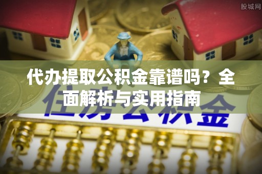 柘城代办提取公积金靠谱吗？全面解析与实用指南