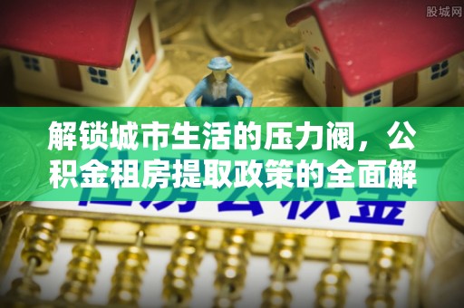 柘城解锁城市生活的压力阀，公积金租房提取政策的全面解析与实践指南